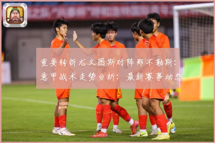 重要转折尤文图斯对阵那不勒斯：意甲战术走势分析：最新赛事动态与深度分析