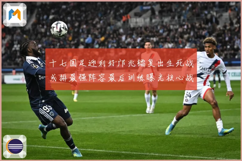 十七国足迎利好邝兆镭复出生死战或排最强阵容最后训练曝光核心战术观察：最新赛事动态与深度分析