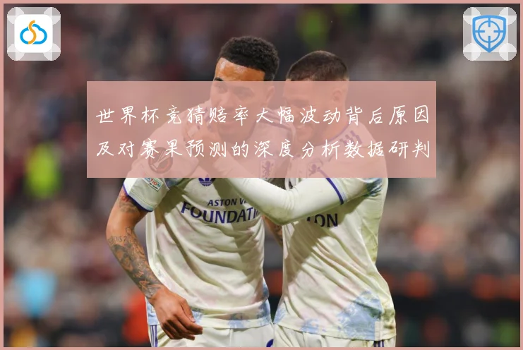世界杯竞猜赔率大幅波动背后原因及对赛果预测的深度分析数据研判：最新赛事动态与深度分析