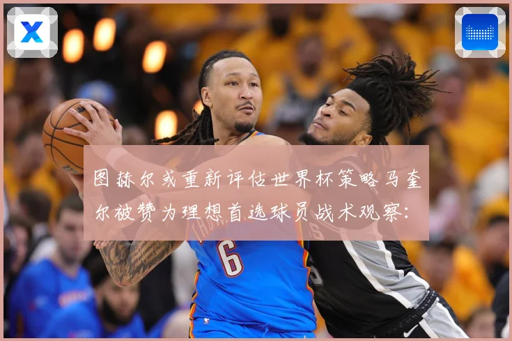图赫尔或重新评估世界杯策略马奎尔被赞为理想首选球员战术观察：最新赛事动态与深度分析