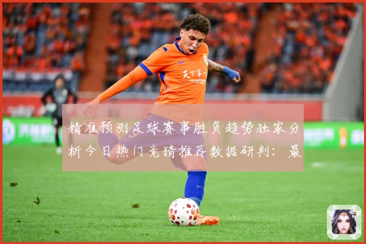 精准预测足球赛事胜负趋势独家分析今日热门竞猜推荐数据研判：最新赛事动态与深度分析