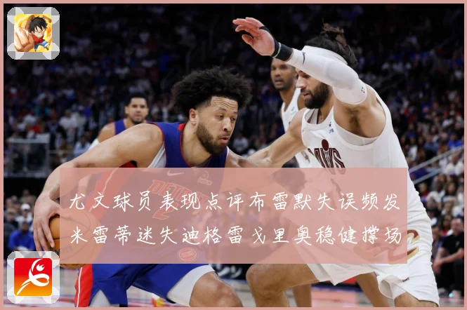尤文球员表现点评布雷默失误频发米雷蒂迷失迪格雷戈里奥稳健撑场专题观察：最新赛事动态与深度分析