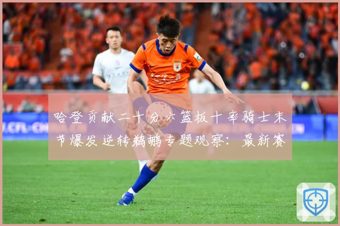 哈登贡献二十分六篮板十率骑士末节爆发逆转鹈鹕专题观察：最新赛事动态与深度分析