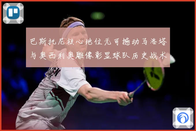 巴斯托尼核心地位无可撼动马洛塔与奥西利奥雕像彰显球队历史战术观察：最新赛事动态与深度分析