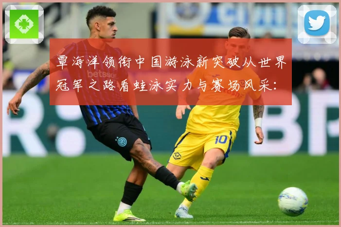 覃海洋领衔中国游泳新突破从世界冠军之路看蛙泳实力与赛场风采：最新赛事动态与深度分析