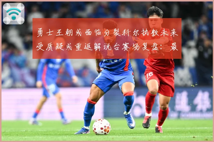 勇士王朝或面临分裂科尔执教未来受质疑或重返解说台赛场复盘：最新赛事动态与深度分析