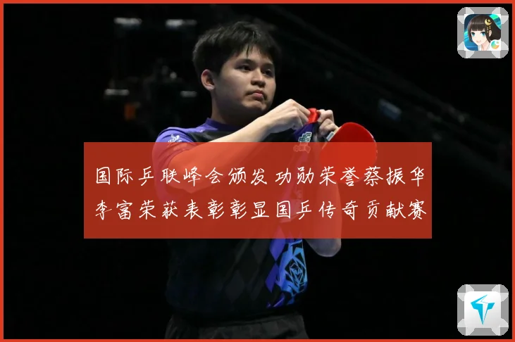 国际乒联峰会颁发功勋荣誉蔡振华李富荣获表彰彰显国乒传奇贡献赛场解读：最新赛事动态与深度分析