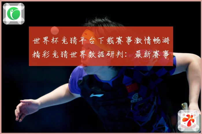世界杯竞猜平台下载赛事激情畅游精彩竞猜世界数据研判：最新赛事动态与深度分析