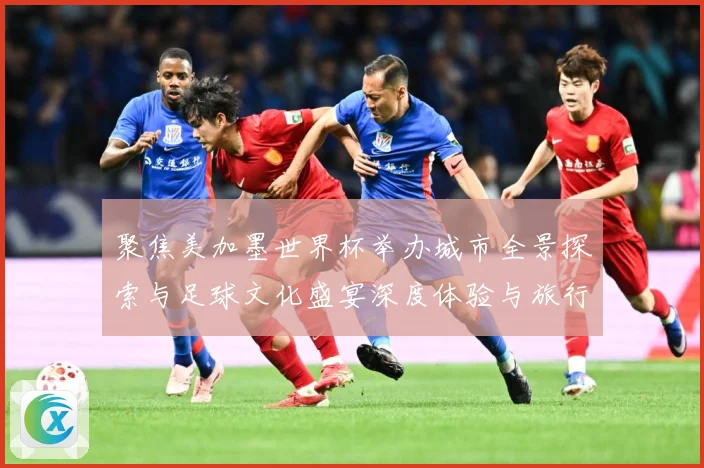 聚焦美加墨世界杯举办城市全景探索与足球文化盛宴深度体验与旅行赛事前瞻：最新赛事动态与深度分析