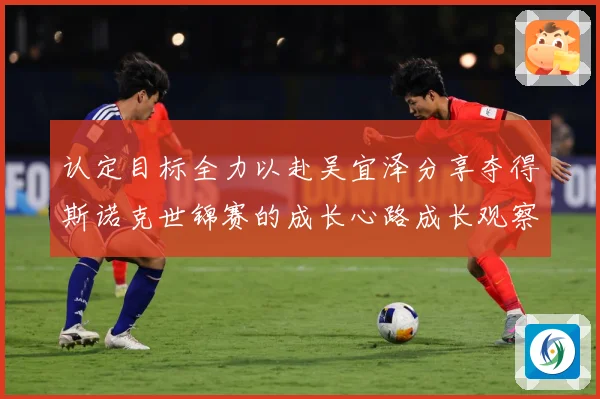 认定目标全力以赴吴宜泽分享夺得斯诺克世锦赛的成长心路成长观察：最新赛事动态与深度分析