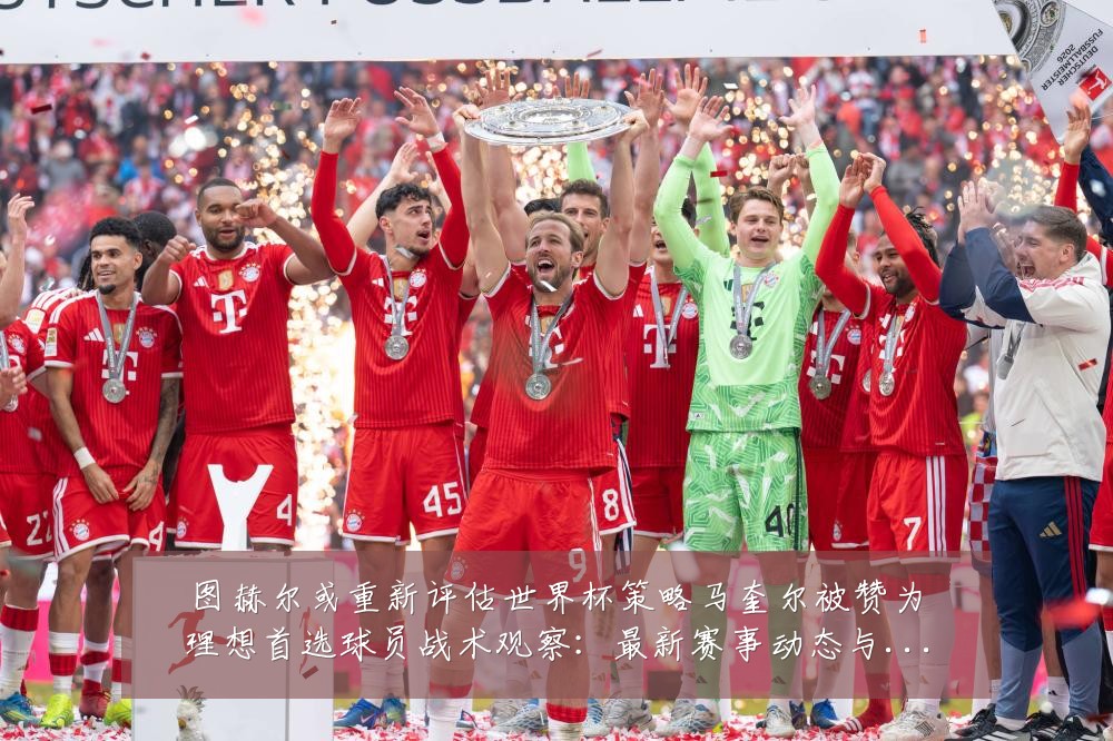 图赫尔或重新评估世界杯策略马奎尔被赞为理想首选球员战术观察：最新赛事动态与深度分析