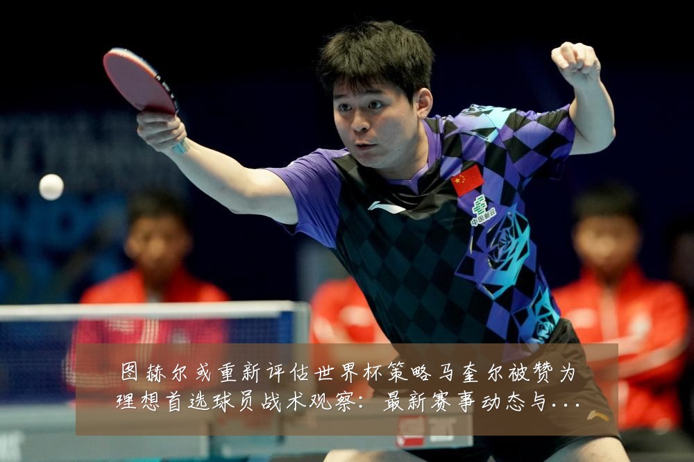 图赫尔或重新评估世界杯策略马奎尔被赞为理想首选球员战术观察：最新赛事动态与深度分析