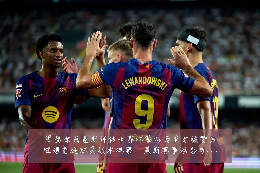 图赫尔或重新评估世界杯策略马奎尔被赞为理想首选球员战术观察：最新赛事动态与深度分析