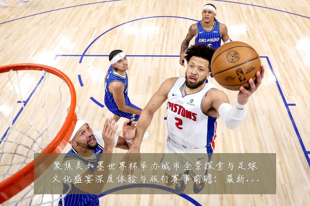聚焦美加墨世界杯举办城市全景探索与足球文化盛宴深度体验与旅行赛事前瞻：最新赛事动态与深度分析