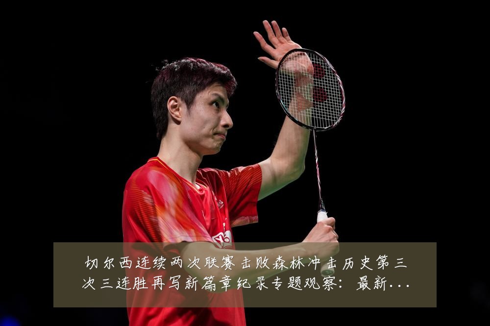 切尔西连续两次联赛击败森林冲击历史第三次三连胜再写新篇章纪录专题观察：最新赛事动态与深度分析