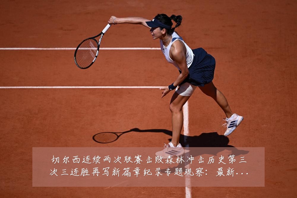 切尔西连续两次联赛击败森林冲击历史第三次三连胜再写新篇章纪录专题观察：最新赛事动态与深度分析