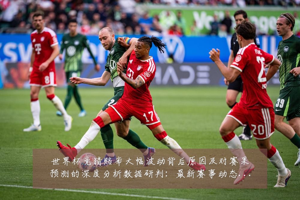世界杯竞猜赔率大幅波动背后原因及对赛果预测的深度分析数据研判：最新赛事动态与深度分析
