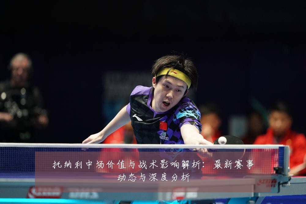 托纳利中场价值与战术影响解析：最新赛事动态与深度分析