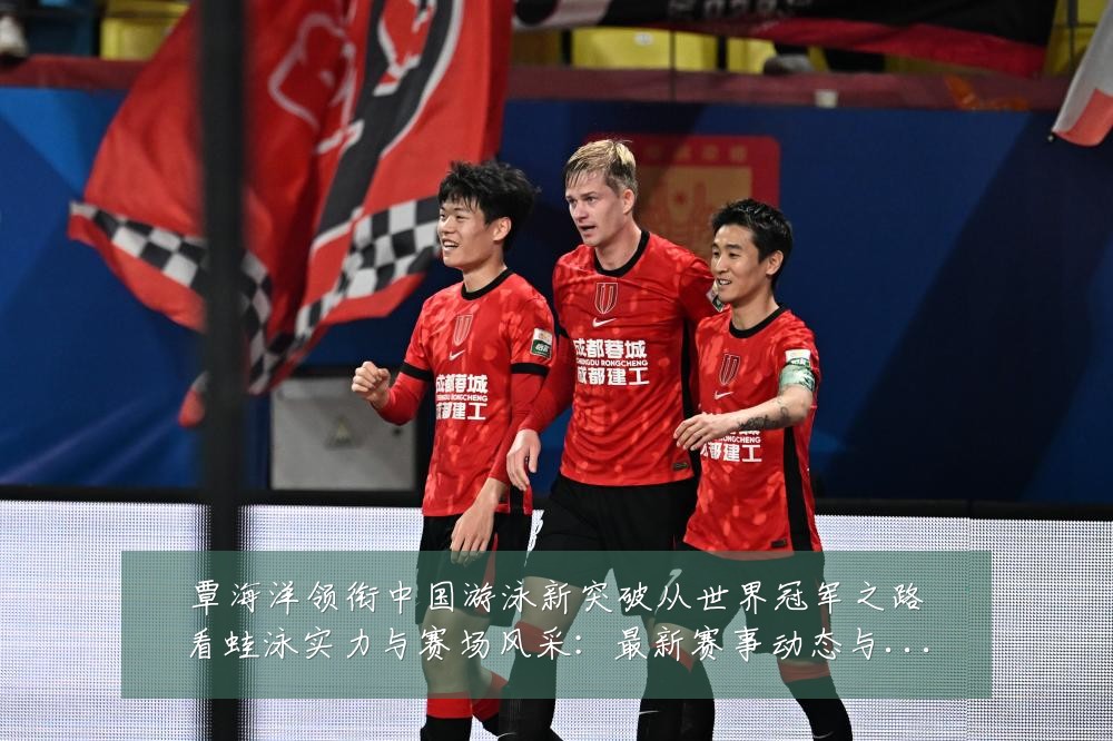 覃海洋领衔中国游泳新突破从世界冠军之路看蛙泳实力与赛场风采：最新赛事动态与深度分析