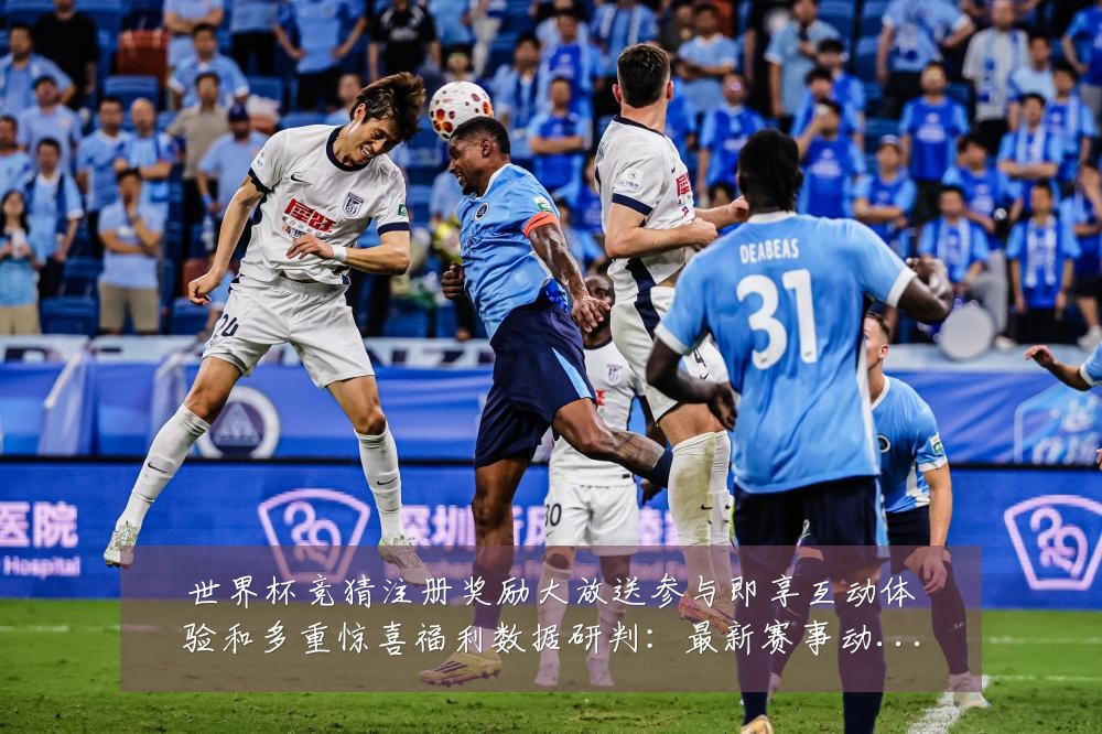 世界杯竞猜注册奖励大放送参与即享互动体验和多重惊喜福利数据研判：最新赛事动态与深度分析