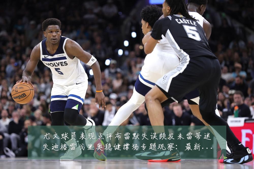 尤文球员表现点评布雷默失误频发米雷蒂迷失迪格雷戈里奥稳健撑场专题观察：最新赛事动态与深度分析