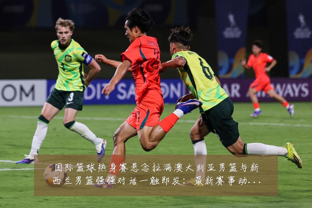 国际篮球热身赛悬念拉满澳大利亚男篮与新西兰男篮强强对话一触即发：最新赛事动态与深度分析