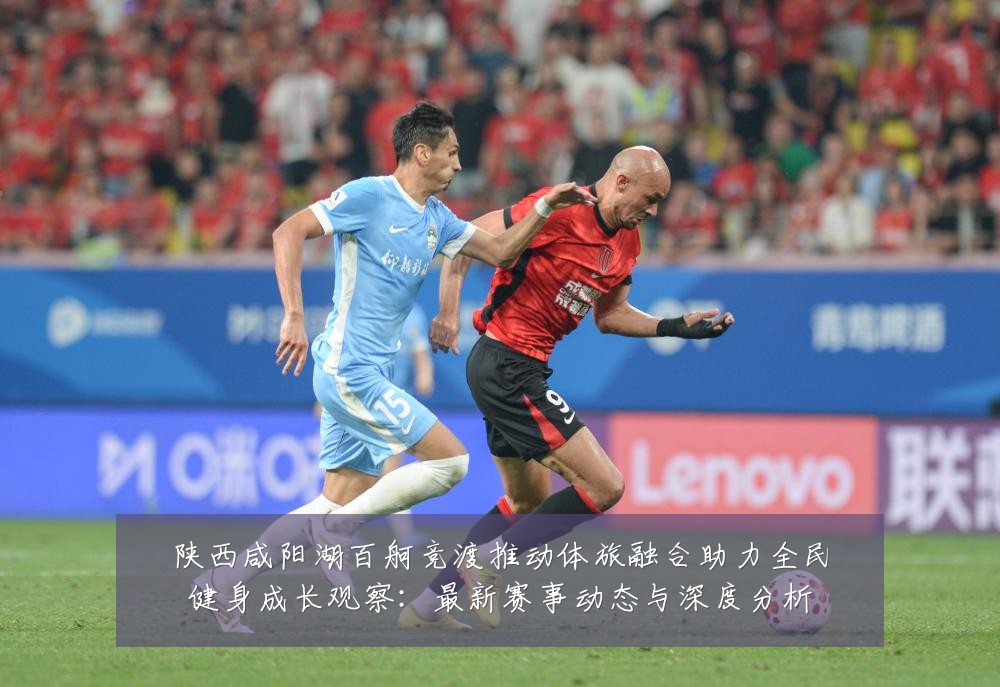 陕西咸阳湖百舸竞渡推动体旅融合助力全民健身成长观察：最新赛事动态与深度分析