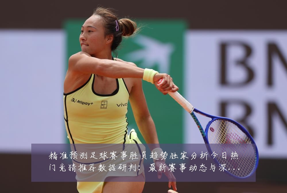 精准预测足球赛事胜负趋势独家分析今日热门竞猜推荐数据研判：最新赛事动态与深度分析